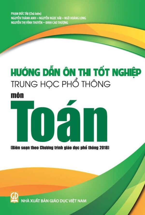 Hướng Dẫn Ôn Thi Tốt Nghiệp THPT Môn Toán (Biên Soạn Theo Chương Trình Giáo Dục Phổ Thông 2018) - Phạm Đức Tài (CB), Nguyễn Thành Anh, Nguyễn Ngọc Hải, Ngô Hoàng Long, … - NXBGD