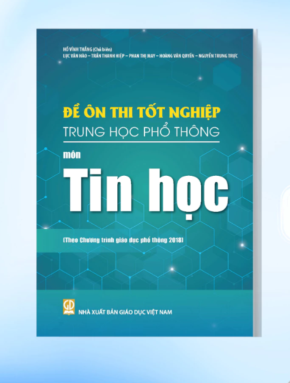 Đề Ôn Thi Tốt Nghiệp THPT Môn Tin Học (Biên Soạn Theo Chương Trình Giáo Dục Phổ Thông 2018) - Hồ Vĩnh Thắng (CB), Lục Văn Hào, Trần Thanh Hiệp,Phan Thị May, Hoàng Văn Quyến, … - NXBGD