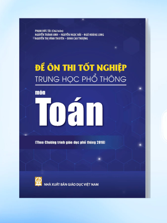 Đề Ôn Thi Tốt Nghiệp THPT Môn Toán (Biên Soạn Theo Chương Trình Giáo Dục Phổ Thông 2018) - Phạm Đức Tài (CB), Nguyễn Thành Anh, Nguyễn Ngọc Hải, … - NXBGD