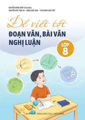Để Viết Tốt Đoạn Văn, Bài Văn Nghị Luận Lớp 8 (Theo Chương Trình GDPT 2018) - Nguyễn Đăng Điệp (Chủ biên) - Nguyễn Đức Tâm An - Đặng Đức Anh - Chu Minh Anh Thơ - NXBGD