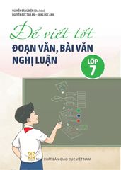 Để Viết Tốt Đoạn Văn, Bài Văn Nghị Luận Lớp 7 (Theo Chương Trình GDPT 2018) - Nguyễn Đăng Điệp (Chủ biên) - Nguyễn Đức Tâm An - Đặng Đức Anh - NXBGD
