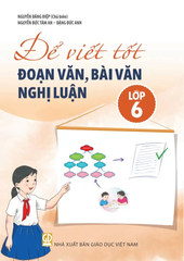Để Viết Tốt Đoạn Văn, Bài Văn Nghị Luận Lớp 6 (Theo Chương Trình GDPT 2018) - Nguyễn Đăng Điệp (Chủ biên) - Nguyễn Đức Tâm An - Đặng Đức Anh - NXBGD