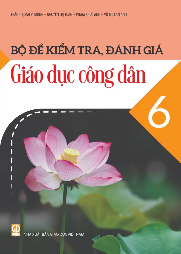 Bộ Đề Kiểm Tra, Đánh Giá Giáo Dục Công Dân Lớp 6 (Theo Chương Trình GDPT 2018) - Trần Thị Mai Phương - Nguyễn Thị Toan - Phạm Khuê Anh - Vũ Thị Lan Anh - NXBGD