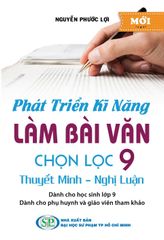 Phát Triển Kĩ Năng Làm Bài Văn Chọn Lọc 9 Thuyết Minh - Nghị Luận  - Nguyễn Phước Lợi