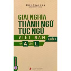 Giải Nghĩa Thành Ngữ Tục Ngữ Việt Nam - Từ A Đến L - Quyển 1 - Minh Thành An