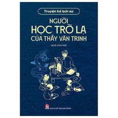 Truyện Kể Lịch Sử - Người Học Trò Lạ Của Thầy Văn Trinh - Ngô Văn Phú
