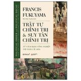  Trật Tự Chính Trị Và Suy Tàn Chính Trị - Từ Cách Mạng Công Nghiệp Tới Toàn Cầu Hóa - Francis Fukuyama 