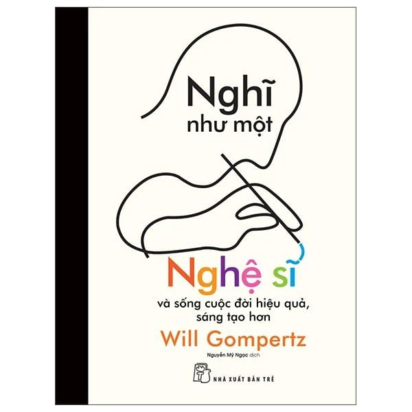 Nghĩ Như Một Nghệ Sĩ Và Sống Cuộc Đời Hiệu Quả, Sáng Tạo Hơn - Will Gompertz
