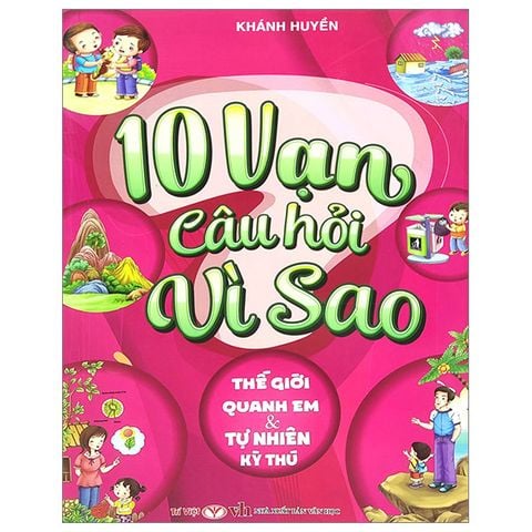 10 Vạn Câu Hỏi Vì Sao - Thế Giới Quanh Em Và Tự Nhiên Kỳ Thú