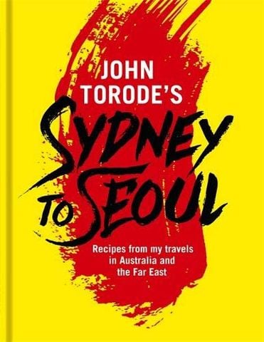John Torode's Sydney to Seoul: Recipes From My Travels In Australia And The Far East