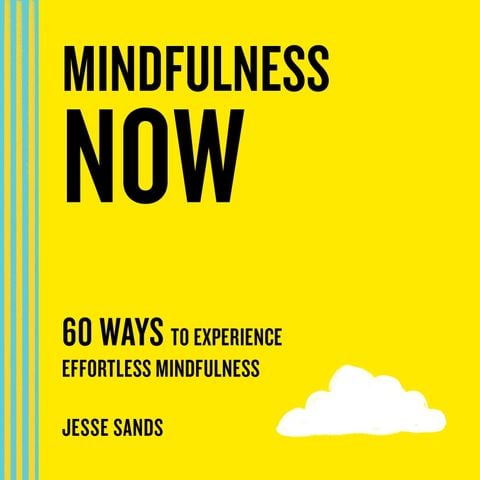Mindfulness Now: 60 Ways To Experience Effortless Mindfulness