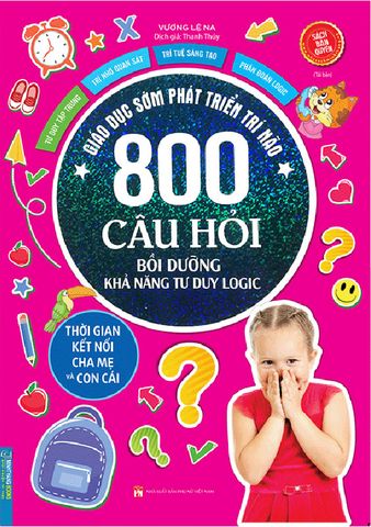 Giáo Dục Sớm Phát Triển Trí Não - 800 Câu Hỏi Bồi Dưỡng Khả Năng Tư Duy Logic (Tái bản năm 2022)