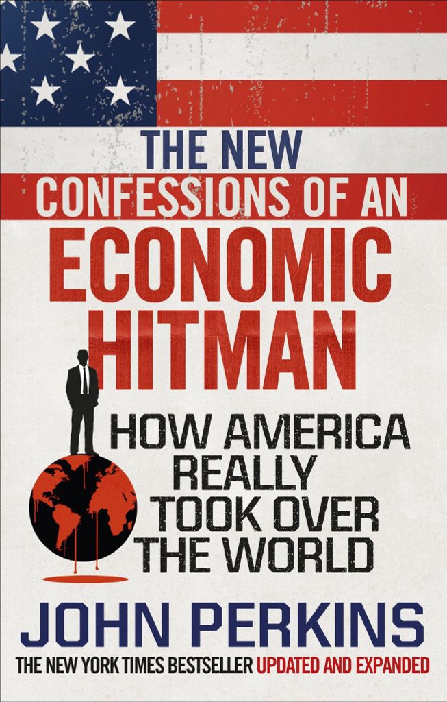 The New Confessions Of An Economic Hit Man : How America Really Took Over The World