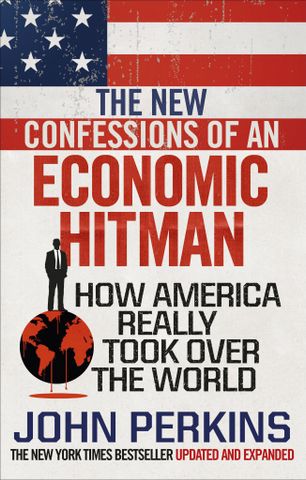 The New Confessions Of An Economic Hit Man : How America Really Took Over The World