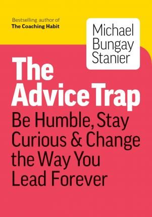 The Advice Trap : Be Humble, Stay Curious & Change the Way You Lead Forever