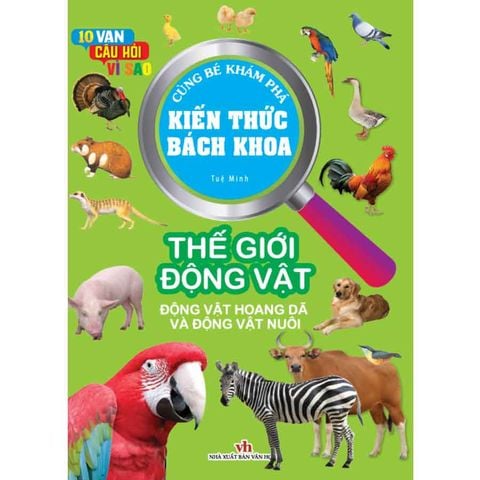 10 Vạn Câu Hỏi Vì Sao - Cùng Bé Khám Phá Kiến Thức Bách Khoa - Thế Giới Động Vật: Động Vật Hoang Dã Và Động Vật Nuôi