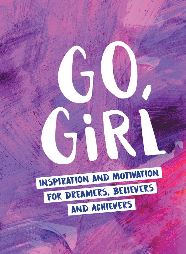 Go, Girl: Inspiration And Motivation For Dreamers, Believers And Achievers