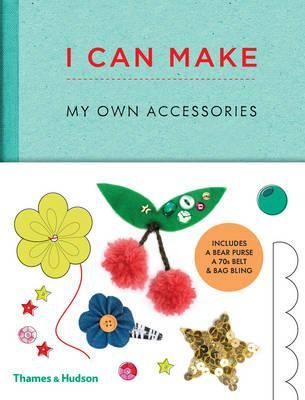I Can Make My Own Accessories : Easy-To-Follow Patterns To Make And Customise Fashion Accessories