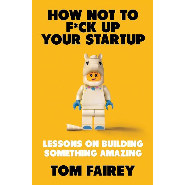 How Not To F*Ck Up Your Startup: Lessons On Building Something Amazing