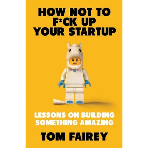 How Not To F*Ck Up Your Startup: Lessons On Building Something Amazing