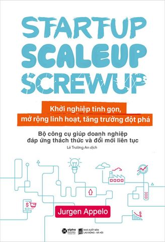 Startup, Scaleup, Screwup - Khởi Nghiệp Tinh Gọn, Mở Rộng Linh Hoạt, Tăng Trưởng Đột Phá: Bộ Công Cụ Giúp Doanh Nghiệp Đáp Ứng Thách Thức Và Đổi Mới Liên Tục