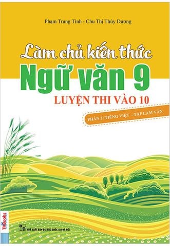 Làm Chủ Kiến Thức Ngữ Văn Lớp 9 Luyện Thi Vào Lớp 10 - Phần 2: Tiếng Việt - Tập Làm Văn (Tái bản năm 2018)