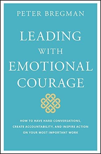 Leading With Emotional Courage: How to Have Hard Conversations, Create Accountability, And Inspire Action On Your Most Important Work