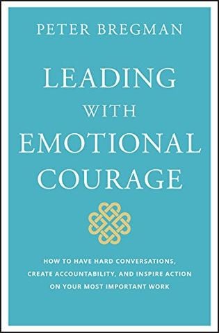 Leading With Emotional Courage: How to Have Hard Conversations, Create Accountability, And Inspire Action On Your Most Important Work
