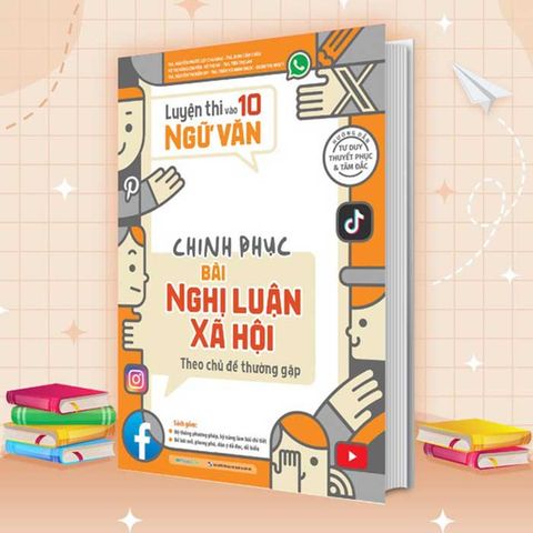 Luyện Thi Vào Lớp 10 Môn Ngữ Văn - Chinh Phục Bài Nghị Luận Xã Hội Theo Chủ Đề Thường Gặp