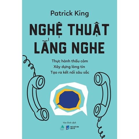 Nghệ Thuật Lắng Nghe: Thực Hành Thấu Cảm - Xây Dựng Lòng Tin - Tạo Ra Kết Nối Sâu Sắc