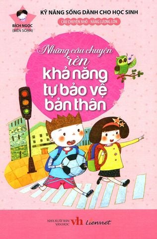 Kỹ Năng Sống Dành Cho Học Sinh - Những Câu Chuyện Rèn Khả Năng Tự Bảo Vệ Bản Thân