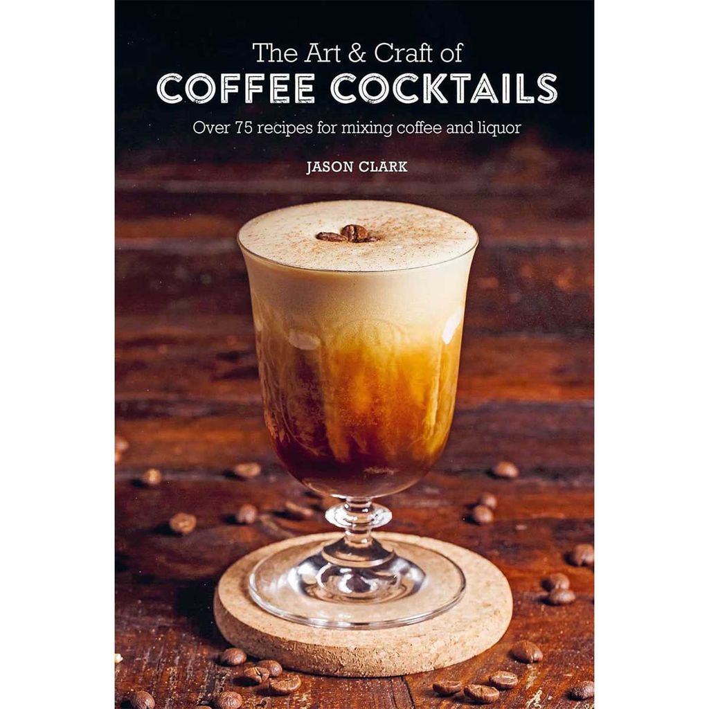 The Art & Craft Of Coffee Cocktails: Over 75 Recipes For Mixing Coffee And Liquor
