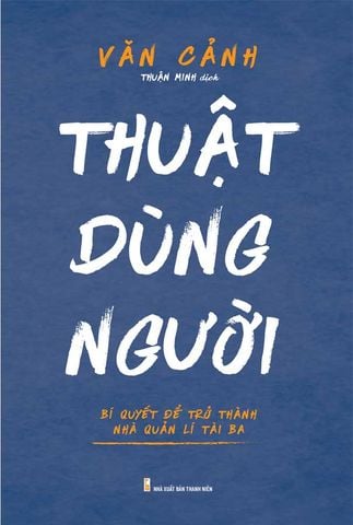Thuật Dùng Người - Bí Quyết Để Trở Thành Nhà Quản Lý Tài Ba