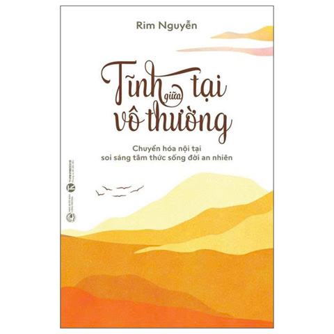 Tĩnh Tại Giữa Vô Thường: Chuyển Hóa Nội Tại - Soi Sáng Tâm Thức - Sống Đời An Nhiên