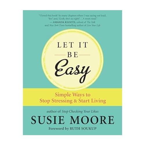 Let It Be Easy: Simple Ways To Stop Stressing And Start Living