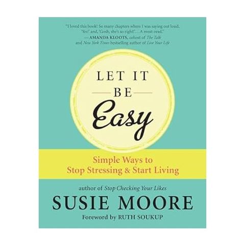 Let It Be Easy: Simple Ways To Stop Stressing And Start Living