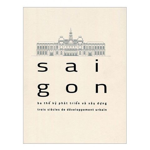 Sài Gòn - Ba Thế Kỷ Phát Triển Và Xây Dựng (Song ngữ Việt - Pháp)