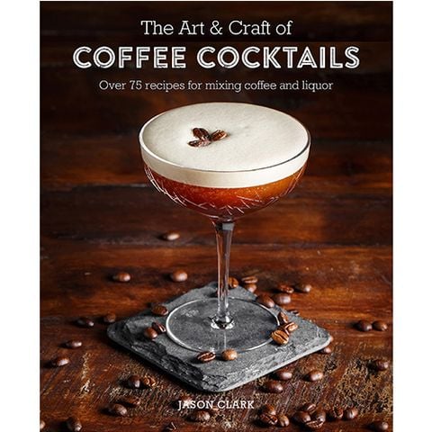 The Art & Craft Of Coffee Cocktails : Over 80 Recipes For Mixing Coffee And Liquor