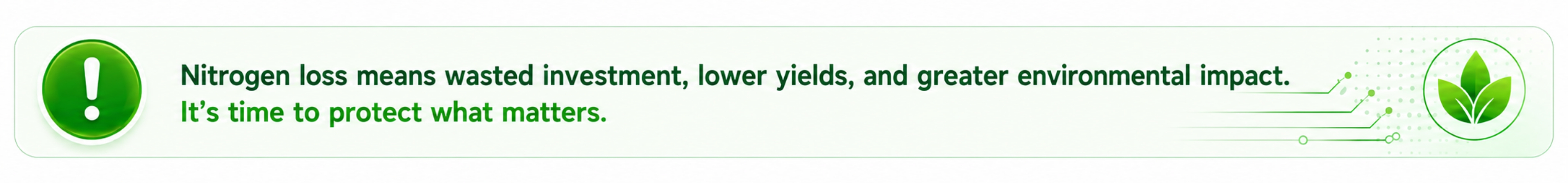 Nitrogen loss means wasted investment, lower yields, and greater environmental impact. It's time to protect what matters.